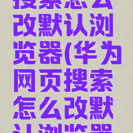 华为网页搜索怎么改默认浏览器(华为网页搜索怎么改默认浏览器模式)