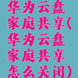 华为云盘家庭共享(华为云盘家庭共享怎么关闭)