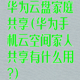 华为云盘家庭共享(华为手机云空间家人共享有什么用?)