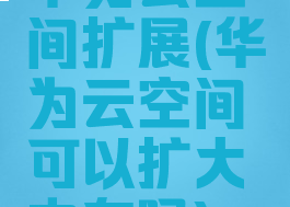 华为云空间扩展(华为云空间可以扩大内存吗)