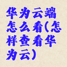 华为云端怎么看(怎样查看华为云)