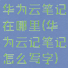 华为云笔记在哪里(华为云记笔记怎么写字)