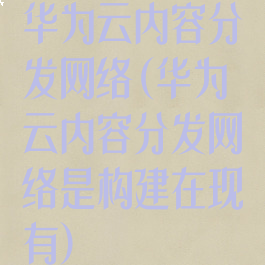 华为云内容分发网络(华为云内容分发网络是构建在现有)