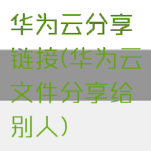 华为云分享链接(华为云文件分享给别人)