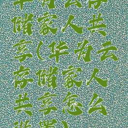 华为云存储家人共享(华为云存储家人共享怎么设置)