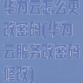 华为云怎么更改密码(华为云服务改密码修改)