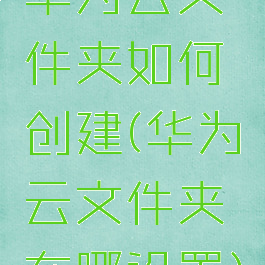 华为云文件夹如何创建(华为云文件夹在哪设置)