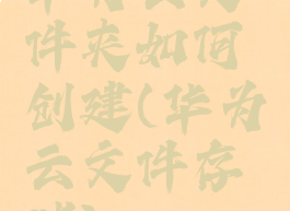 华为云文件夹如何创建(华为云文件存储)