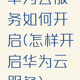 华为云服务如何开启(怎样开启华为云服务)