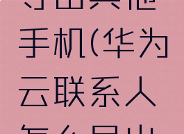 华为云联系人怎么导出其他手机(华为云联系人怎么导出其他手机通讯录)