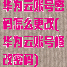 华为云账号密码怎么更改(华为云账号修改密码)
