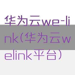 华为云we-link(华为云welink平台)