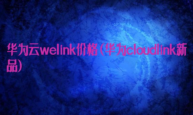 华为云welink价格(华为cloudlink新品)