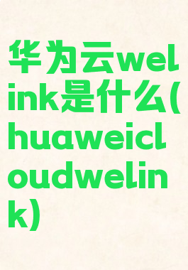 华为云welink是什么(huaweicloudwelink)