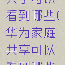 华为家庭共享可以看到哪些(华为家庭共享可以看到哪些东西)