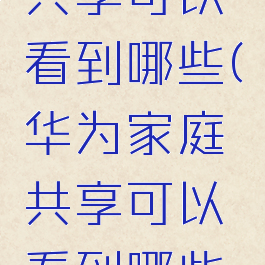 华为家庭共享可以看到哪些(华为家庭共享可以看到哪些设备)