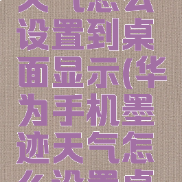 华为墨迹天气怎么设置到桌面显示(华为手机墨迹天气怎么设置桌面)