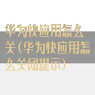 华为快应用怎么关(华为快应用怎么关闭提示)