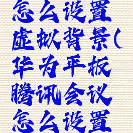 华为平板腾讯会议怎么设置虚拟背景(华为平板腾讯会议怎么设置虚拟背景图片)