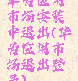 华为应用市场安装中退出(华为应用市场退出登录)