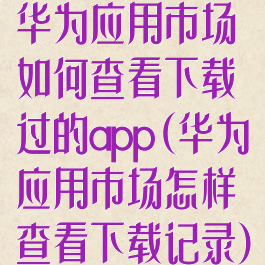 华为应用市场如何查看下载过的app(华为应用市场怎样查看下载记录)