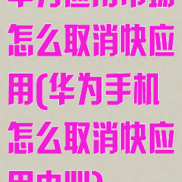 华为应用市场怎么取消快应用(华为手机怎么取消快应用中心)