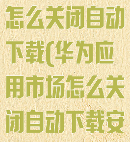 华为应用市场怎么关闭自动下载(华为应用市场怎么关闭自动下载安装)
