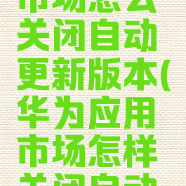 华为应用市场怎么关闭自动更新版本(华为应用市场怎样关闭自动更新)