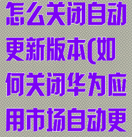 华为应用市场怎么关闭自动更新版本(如何关闭华为应用市场自动更新)