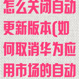 华为应用市场怎么关闭自动更新版本(如何取消华为应用市场的自动更新)
