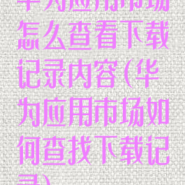 华为应用市场怎么查看下载记录内容(华为应用市场如何查找下载记录)