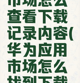 华为应用市场怎么查看下载记录内容(华为应用市场怎么找到下载记录)