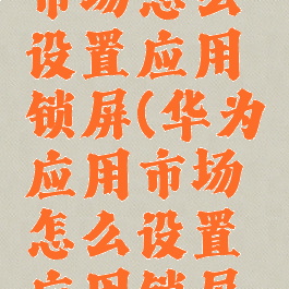 华为应用市场怎么设置应用锁屏(华为应用市场怎么设置应用锁屏壁纸)