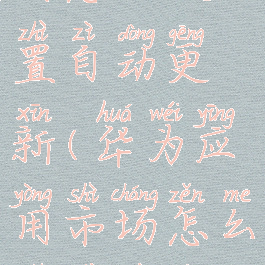 华为应用市场怎么设置自动更新(华为应用市场怎么设置不自动更新)