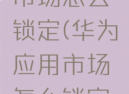华为应用市场怎么锁定(华为应用市场怎么锁定软件)