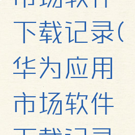 华为应用市场软件下载记录(华为应用市场软件下载记录在哪)
