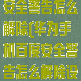 华为手机百度安全警告怎么解除(华为手机百度安全警告怎么解除设置)