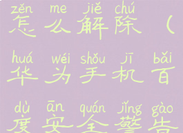 华为手机百度安全警告怎么解除(华为手机百度安全警告终止访问怎么关闭)