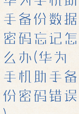华为手机助手备份数据密码忘记怎么办(华为手机助手备份密码错误)