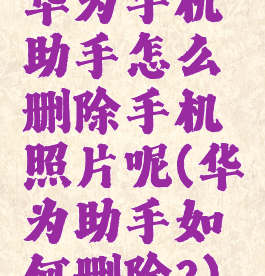华为手机助手怎么删除手机照片呢(华为助手如何删除?)