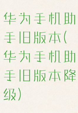 华为手机助手旧版本(华为手机助手旧版本降级)