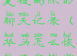 华为手机微信如何恢复被删除的聊天记录(华为怎么恢复微信被删的聊天记录)