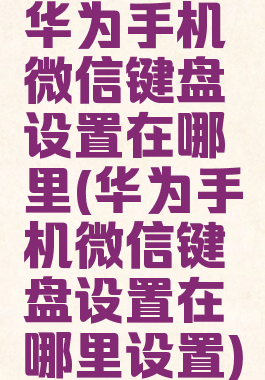 华为手机微信键盘设置在哪里(华为手机微信键盘设置在哪里设置)