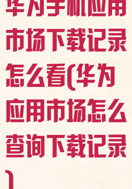 华为手机应用市场下载记录怎么看(华为应用市场怎么查询下载记录)