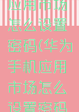 华为手机应用市场怎么设置密码(华为手机应用市场怎么设置密码锁)