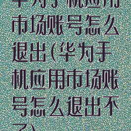 华为手机应用市场账号怎么退出(华为手机应用市场账号怎么退出不了)