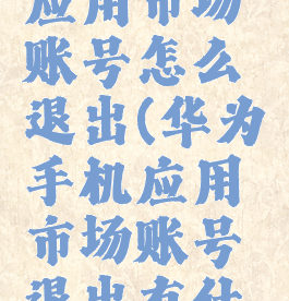 华为手机应用市场账号怎么退出(华为手机应用市场账号退出有什么影响)