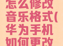华为手机怎么修改音乐格式(华为手机如何更改音频格式)