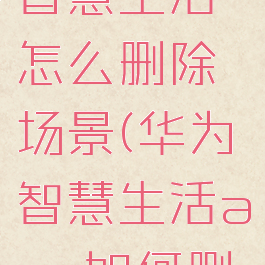 华为手机智慧生活怎么删除场景(华为智慧生活app如何删除设备)