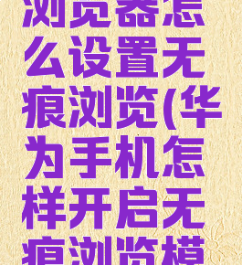 华为手机浏览器怎么设置无痕浏览(华为手机怎样开启无痕浏览模式)